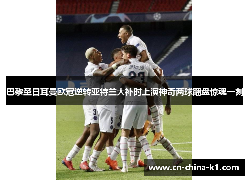 巴黎圣日耳曼欧冠逆转亚特兰大补时上演神奇两球翻盘惊魂一刻