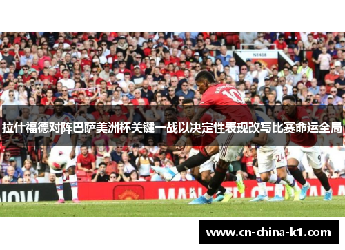 拉什福德对阵巴萨美洲杯关键一战以决定性表现改写比赛命运全局
