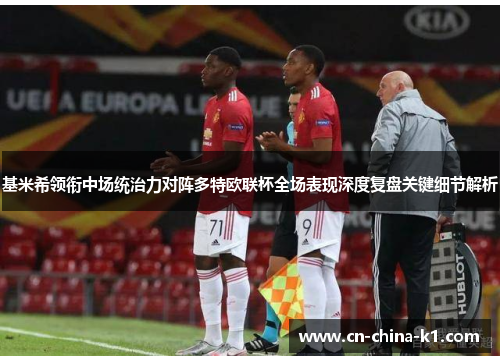 基米希领衔中场统治力对阵多特欧联杯全场表现深度复盘关键细节解析
